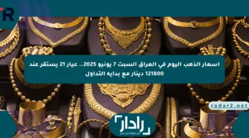 أسعار الذهب اليوم في العراق السبت 7 يونيو 2025.. عيار 21 يستقر عند 121800 دينار مع بداية التداول